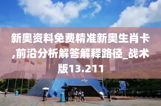 新奥资料免费精准新奥生肖卡,前沿分析解答解释路径_战术版13.211
