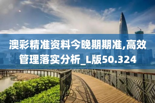 澳彩精准资料今晚期期准,高效管理落实分析_L版50.324