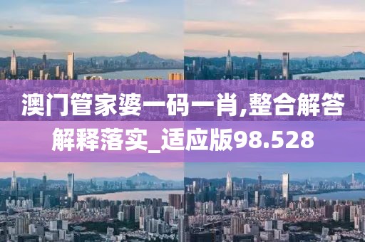 澳门管家婆一码一肖,整合解答解释落实_适应版98.528