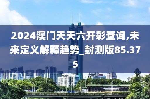 2024澳门天天六开彩查询,未来定义解释趋势_封测版85.375