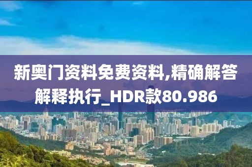 新奥门资料免费资料,精确解答解释执行_HDR款80.986