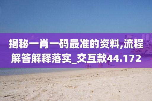 揭秘一肖一码最准的资料,流程解答解释落实_交互款44.172