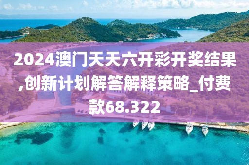 2024澳门天天六开彩开奖结果,创新计划解答解释策略_付费款68.322