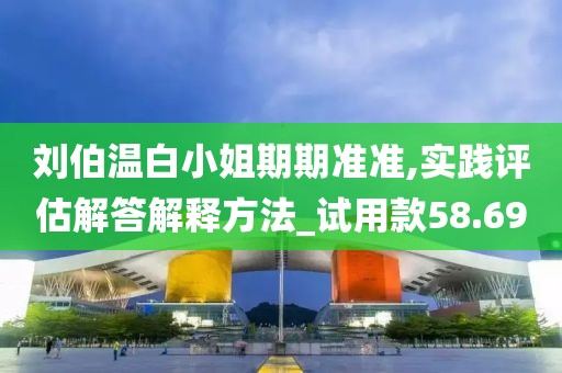 刘伯温白小姐期期准准,实践评估解答解释方法_试用款58.69
