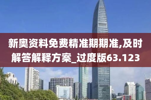 新奥资料免费精准期期准,及时解答解释方案_过度版63.123