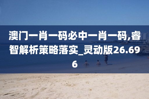 澳门一肖一码必中一肖一码,睿智解析策略落实_灵动版26.696