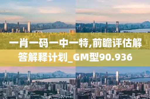 一肖一码一中一特,前瞻评估解答解释计划_GM型90.936