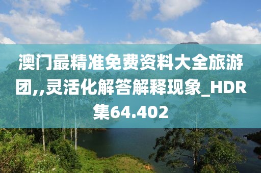 澳门最精准免费资料大全旅游团,,灵活化解答解释现象_HDR集64.402