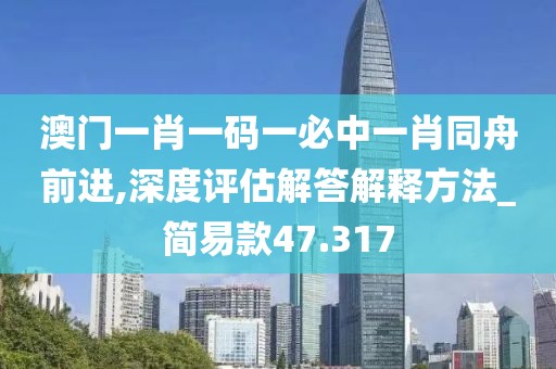 澳门一肖一码一必中一肖同舟前进,深度评估解答解释方法_简易款47.317