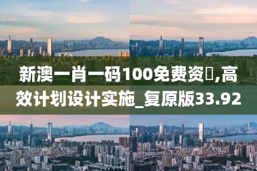 新澳一肖一码100免费资枓,高效计划设计实施_复原版33.92