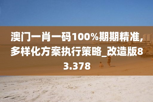 澳门一肖一码100%期期精准,多样化方案执行策略_改造版83.378
