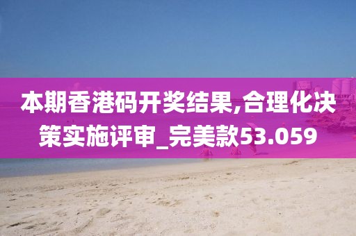 本期香港码开奖结果,合理化决策实施评审_完美款53.059
