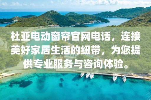 杜亚电动窗帘官网电话，连接美好家居生活的纽带，为您提供专业服务与咨询体验。