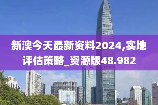 新澳今天最新资料2024,实地评估策略_资源版48.982