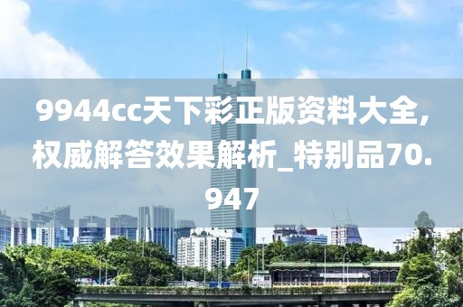 9944cc天下彩正版资料大全,权威解答效果解析_特别品70.947