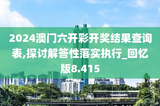 2024澳门六开彩开奖结果查询表,探讨解答性落实执行_回忆版8.415