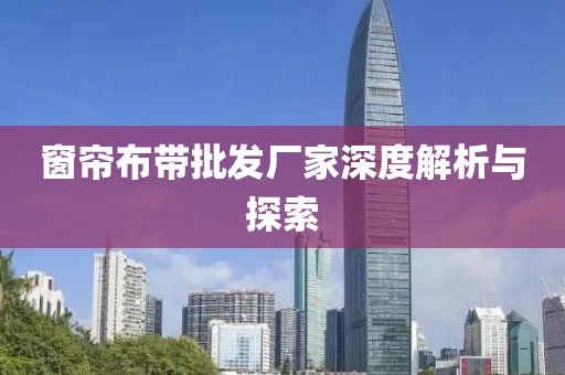 窗帘布带批发厂家深度解析与探索