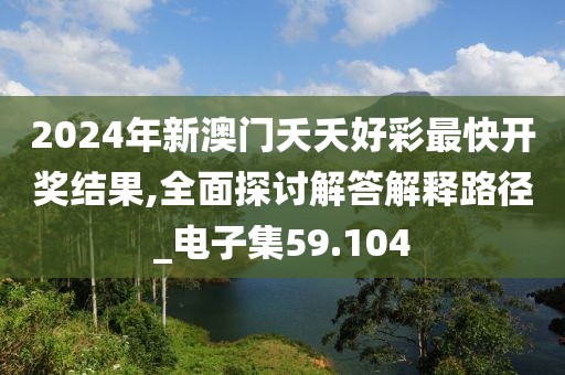 2024年新澳门夭夭好彩最快开奖结果,全面探讨解答解释路径_电子集59.104