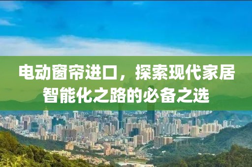 电动窗帘进口，探索现代家居智能化之路的必备之选
