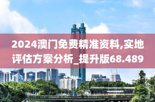 2024澳门免费精准资料,实地评估方案分析_提升版68.489