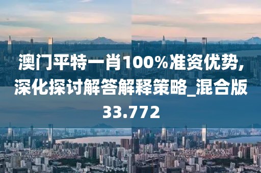 澳门平特一肖100%准资优势,深化探讨解答解释策略_混合版33.772