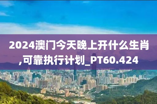 2024澳门今天晚上开什么生肖,可靠执行计划_PT60.424