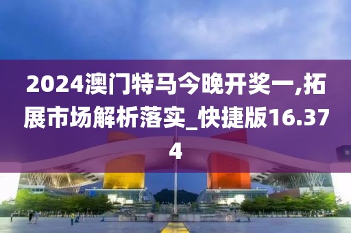 2024澳门特马今晚开奖一,拓展市场解析落实_快捷版16.374