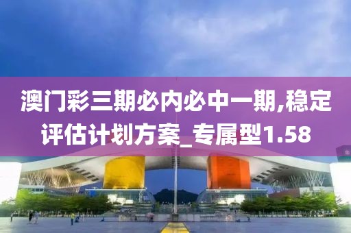 澳门彩三期必内必中一期,稳定评估计划方案_专属型1.58