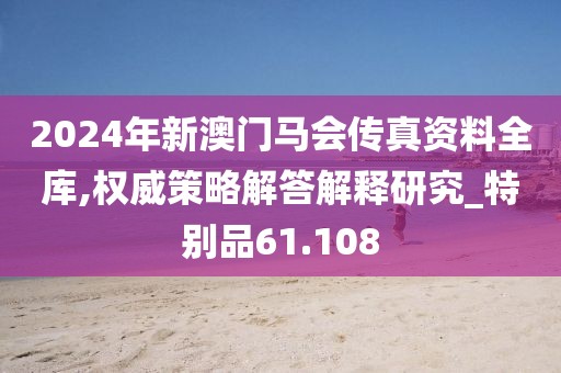 2024年新澳门马会传真资料全库,权威策略解答解释研究_特别品61.108