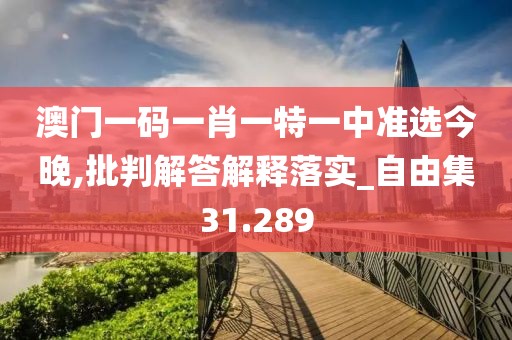 澳门一码一肖一特一中准选今晚,批判解答解释落实_自由集31.289