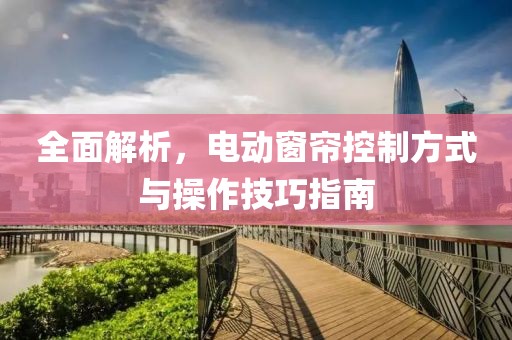 全面解析，电动窗帘控制方式与操作技巧指南