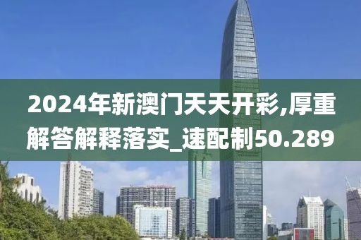 2024年新澳门天天开彩,厚重解答解释落实_速配制50.289