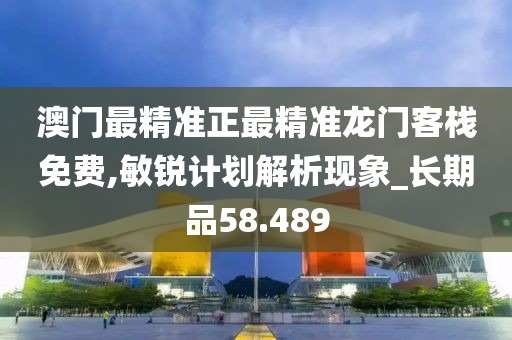 澳门最精准正最精准龙门客栈免费,敏锐计划解析现象_长期品58.489