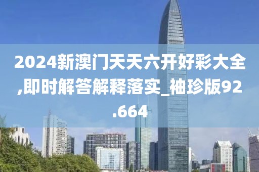 2024新澳门天天六开好彩大全,即时解答解释落实_袖珍版92.664