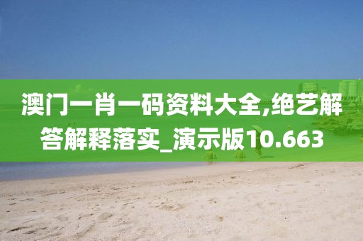 澳门一肖一码资料大全,绝艺解答解释落实_演示版10.663