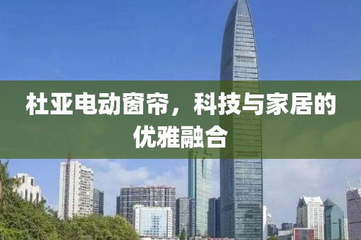 杜亚电动窗帘，科技与家居的优雅融合