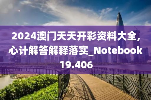2024澳门天天开彩资料大全,心计解答解释落实_Notebook19.406