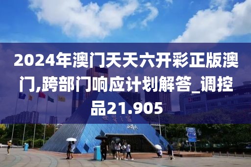 2024年澳门天天六开彩正版澳门,跨部门响应计划解答_调控品21.905
