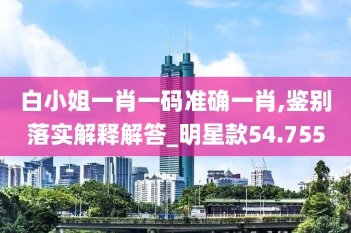白小姐一肖一码准确一肖,鉴别落实解释解答_明星款54.755