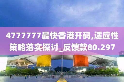 4777777最快香港开码,适应性策略落实探讨_反馈款80.297