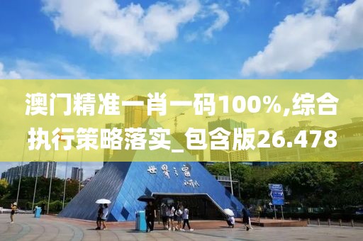 澳门精准一肖一码100%,综合执行策略落实_包含版26.478