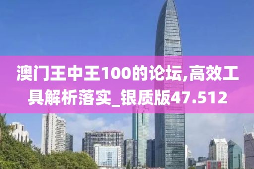 澳门王中王100的论坛,高效工具解析落实_银质版47.512