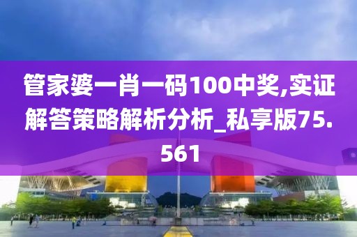 管家婆一肖一码100中奖,实证解答策略解析分析_私享版75.561