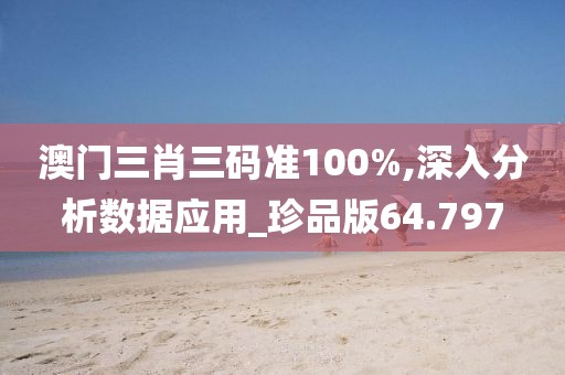 澳门三肖三码准100%,深入分析数据应用_珍品版64.797