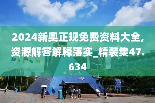 2024新奥正规免费资料大全,资源解答解释落实_精装集47.634