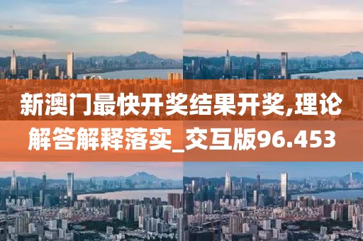 新澳门最快开奖结果开奖,理论解答解释落实_交互版96.453