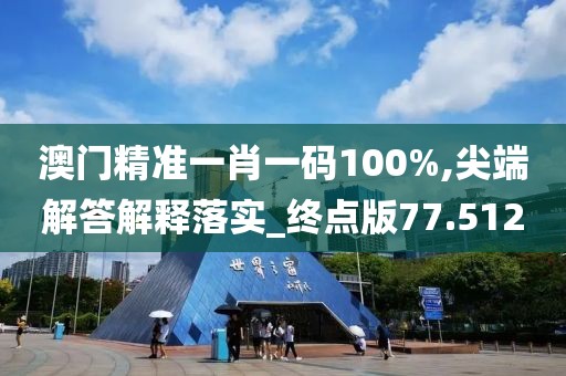 澳门精准一肖一码100%,尖端解答解释落实_终点版77.512