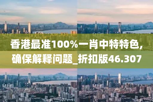 香港最准100%一肖中特特色,确保解释问题_折扣版46.307