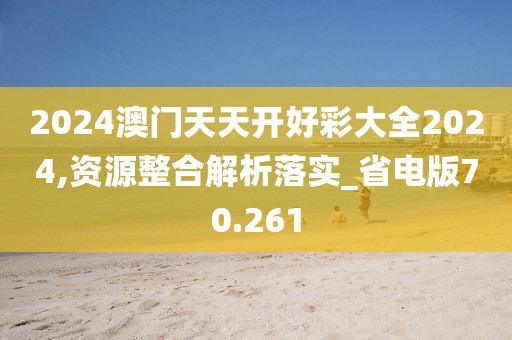 2024澳门天天开好彩大全2024,资源整合解析落实_省电版70.261