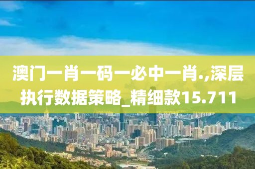 澳门一肖一码一必中一肖.,深层执行数据策略_精细款15.711